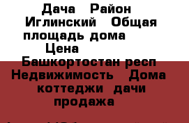 Дача › Район ­ Иглинский › Общая площадь дома ­ 80 › Цена ­ 600 000 - Башкортостан респ. Недвижимость » Дома, коттеджи, дачи продажа   